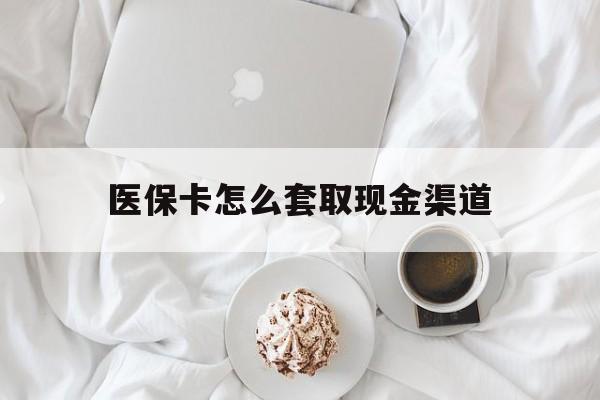 临沧最新医保卡怎么套取现金渠道方法分析(最方便真实的临沧医保卡怎么套取现金渠道里的钱方法)