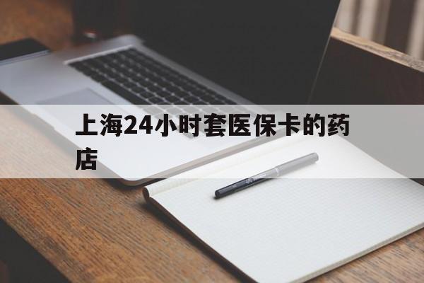 临沧最新上海24小时套医保卡的药店方法分析(最方便真实的临沧上海刷医保卡的药店方法)