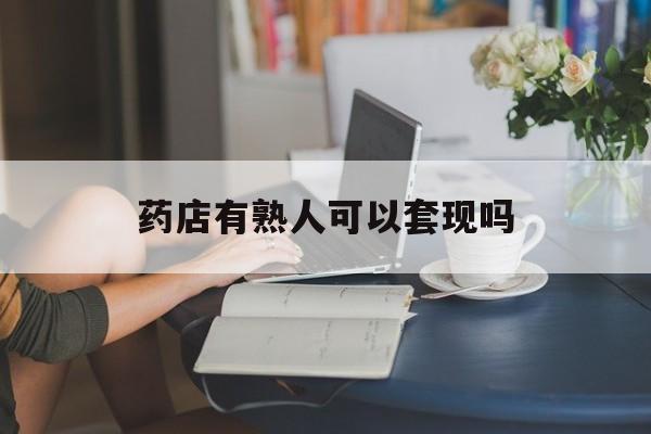 临沧最新药店有熟人可以套现吗方法分析(最方便真实的临沧药店有熟人可以套现吗现在方法)