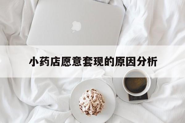 临沧最新小药店愿意套现的原因分析方法分析(最方便真实的临沧小药店愿意套现的原因分析怎么写方法)