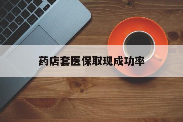 临沧最新药店套医保取现成功率方法分析(最方便真实的临沧医保卡到药店套现会影响社保吗方法)