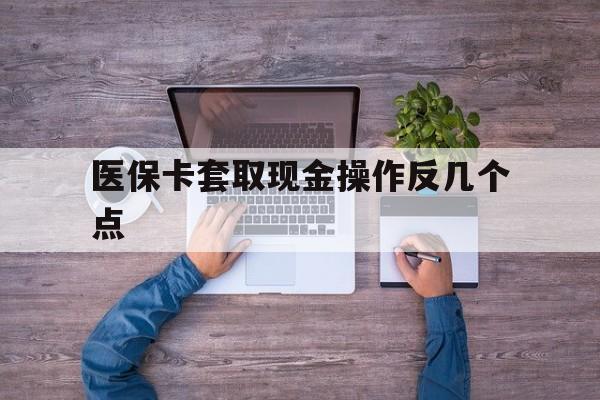 临沧最新医保卡套取现金操作反几个点方法分析(最方便真实的临沧医保卡套取现金对个人什么影响方法)