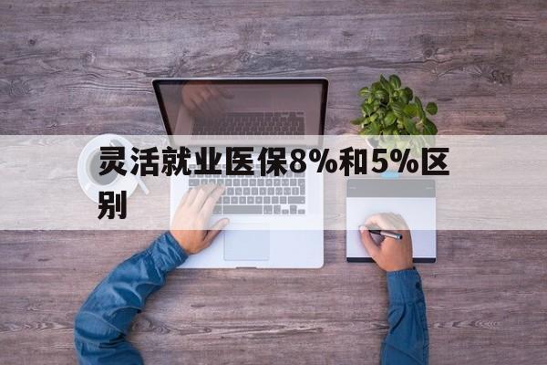 临沧最新灵活就业医保8%和5%区别方法分析(最方便真实的临沧个人灵活就业社保医疗5%和10%的区别方法)