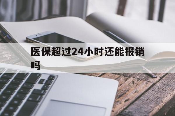 临沧最新医保超过24小时还能报销吗方法分析(最方便真实的临沧住院医保超过24小时方法)