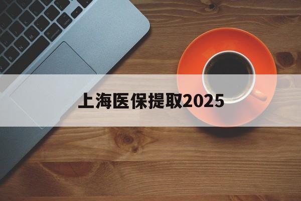 临沧最新上海医保提取2025方法分析(最方便真实的临沧上海医保提取条件和提取流程方法)