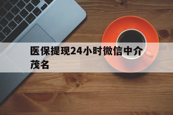 临沧医保提现24小时微信中介茂名的简单介绍