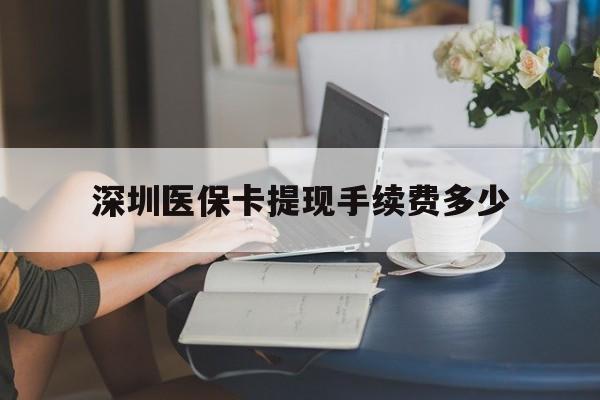 临沧最新深圳医保卡提现手续费多少方法分析(最方便真实的临沧深圳医保卡提现龙华吧方法)