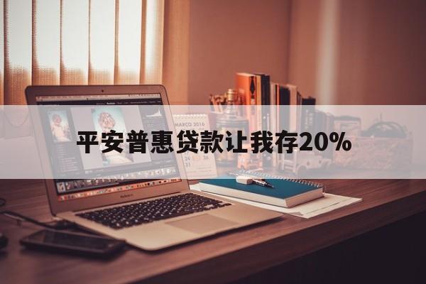 临沧最新平安普惠贷款让我存20%方法分析(最方便真实的临沧平安普惠贷款需要存钱吗方法)