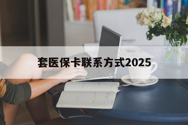 临沧最新套医保卡联系方式2025方法分析(最方便真实的临沧谁能帮我套医保卡方法)