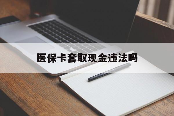 临沧最新医保卡套取现金违法吗方法分析(最方便真实的临沧医保卡套取现金违法吗怎么处理方法)