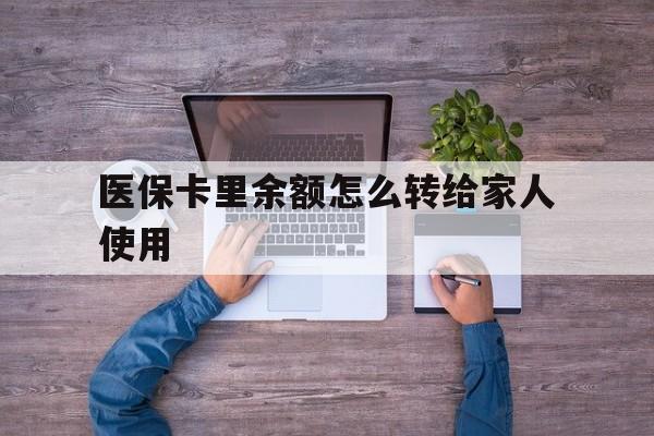 临沧最新医保卡里余额怎么转给家人使用方法分析(最方便真实的临沧医保卡余额如何转移给亲属方法)